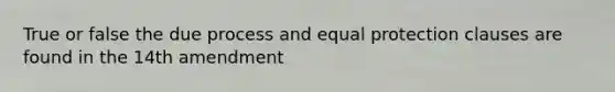 True or false the due process and equal protection clauses are found in the 14th amendment