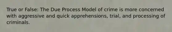 True or False: The Due Process Model of crime is more concerned with aggressive and quick apprehensions, trial, and processing of criminals.