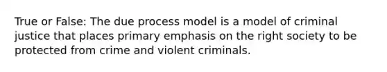 True or False: The due process model is a model of criminal justice that places primary emphasis on the right society to be protected from crime and violent criminals.