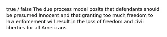 true / false The due process model posits that defendants should be presumed innocent and that granting too much freedom to law enforcement will result in the loss of freedom and civil liberties for all Americans.