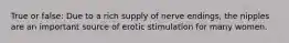 True or false: Due to a rich supply of nerve endings, the nipples are an important source of erotic stimulation for many women.
