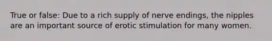 True or false: Due to a rich supply of nerve endings, the nipples are an important source of erotic stimulation for many women.