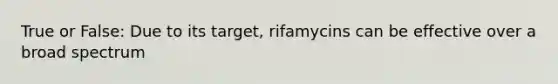 True or False: Due to its target, rifamycins can be effective over a broad spectrum