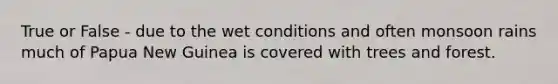 True or False - due to the wet conditions and often monsoon rains much of Papua New Guinea is covered with trees and forest.