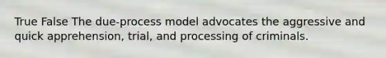 True False The due-process model advocates the aggressive and quick apprehension, trial, and processing of criminals.