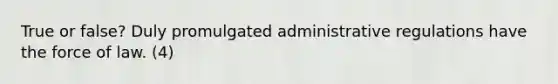 True or false? Duly promulgated administrative regulations have the force of law. (4)