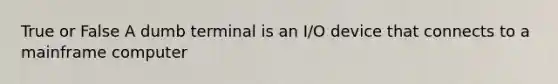 True or False A dumb terminal is an I/O device that connects to a mainframe computer