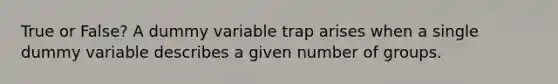 True or False? A dummy variable trap arises when a single dummy variable describes a given number of groups.