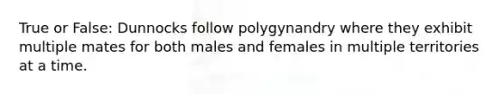 True or False: Dunnocks follow polygynandry where they exhibit multiple mates for both males and females in multiple territories at a time.