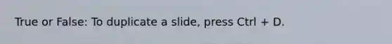 True or False: To duplicate a slide, press Ctrl + D.