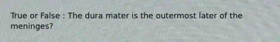 True or False : The dura mater is the outermost later of the meninges?