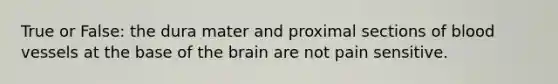 True or False: the dura mater and proximal sections of blood vessels at the base of the brain are not pain sensitive.