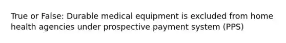 True or False: Durable medical equipment is excluded from home health agencies under prospective payment system (PPS)