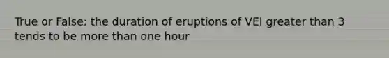 True or False: the duration of eruptions of VEI greater than 3 tends to be more than one hour