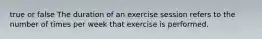 true or false The duration of an exercise session refers to the number of times per week that exercise is performed.