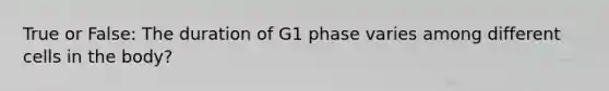 True or False: The duration of G1 phase varies among different cells in the body?