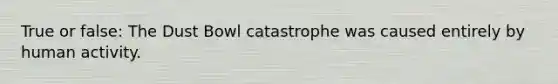 True or false: The Dust Bowl catastrophe was caused entirely by human activity.