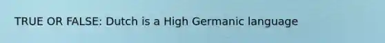 TRUE OR FALSE: Dutch is a High Germanic language