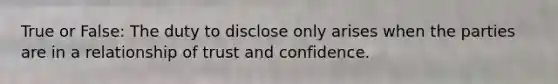 True or False: The duty to disclose only arises when the parties are in a relationship of trust and confidence.