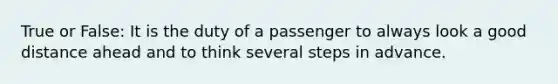 True or False: It is the duty of a passenger to always look a good distance ahead and to think several steps in advance.