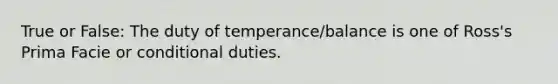 True or False: The duty of temperance/balance is one of Ross's Prima Facie or conditional duties.