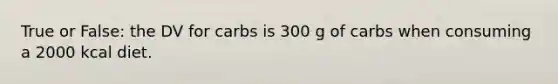 True or False: the DV for carbs is 300 g of carbs when consuming a 2000 kcal diet.