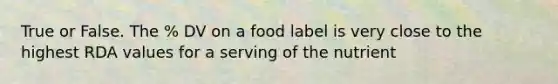 True or False. The % DV on a food label is very close to the highest RDA values for a serving of the nutrient