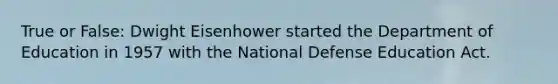 True or False: Dwight Eisenhower started the Department of Education in 1957 with the National Defense Education Act.