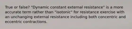 True or false? "Dynamic constant external resistance" is a more accurate term rather than "isotonic" for resistance exercise with an unchanging external resistance including both concentric and eccentric contractions.