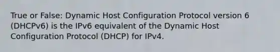 True or False: Dynamic Host Configuration Protocol version 6 (DHCPv6) is the IPv6 equivalent of the Dynamic Host Configuration Protocol (DHCP) for IPv4.