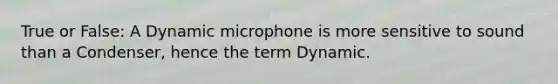 True or False: A Dynamic microphone is more sensitive to sound than a Condenser, hence the term Dynamic.