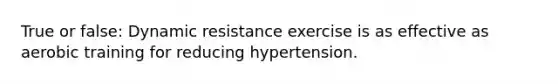 True or false: Dynamic resistance exercise is as effective as aerobic training for reducing hypertension.