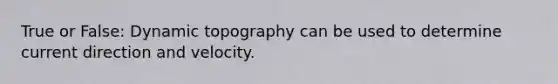 True or False: Dynamic topography can be used to determine current direction and velocity.