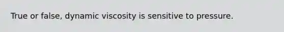 True or false, dynamic viscosity is sensitive to pressure.