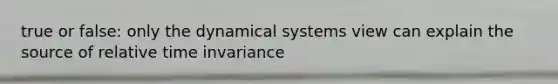 true or false: only the dynamical systems view can explain the source of relative time invariance