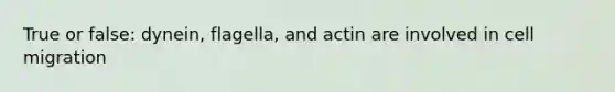 True or false: dynein, flagella, and actin are involved in cell migration