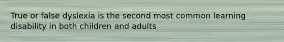 True or false dyslexia is the second most common learning disability in both children and adults