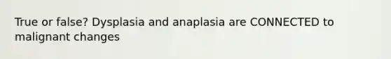 True or false? Dysplasia and anaplasia are CONNECTED to malignant changes