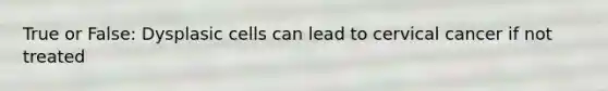 True or False: Dysplasic cells can lead to cervical cancer if not treated