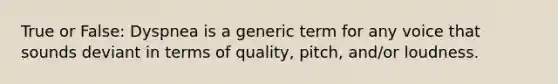 True or False: Dyspnea is a generic term for any voice that sounds deviant in terms of quality, pitch, and/or loudness.