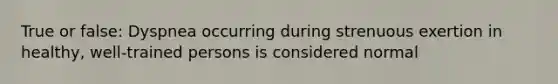 True or false: Dyspnea occurring during strenuous exertion in healthy, well-trained persons is considered normal