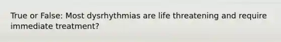 True or False: Most dysrhythmias are life threatening and require immediate treatment?