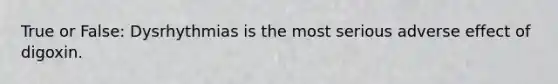 True or False: Dysrhythmias is the most serious adverse effect of digoxin.