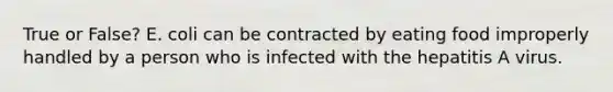 True or False? E. coli can be contracted by eating food improperly handled by a person who is infected with the hepatitis A virus.