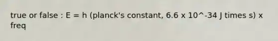 true or false : E = h (planck's constant, 6.6 x 10^-34 J times s) x freq