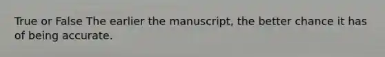 True or False The earlier the manuscript, the better chance it has of being accurate.