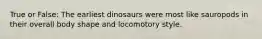 True or False: The earliest dinosaurs were most like sauropods in their overall body shape and locomotory style.