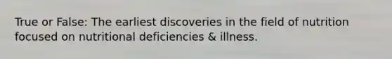 True or False: The earliest discoveries in the field of nutrition focused on nutritional deficiencies & illness.