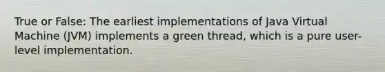 True or False: The earliest implementations of Java Virtual Machine (JVM) implements a green thread, which is a pure user-level implementation.