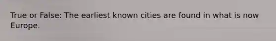 True or False: The earliest known cities are found in what is now Europe.